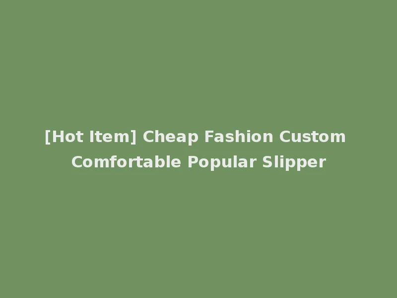 [Hot Item] Cheap Fashion Custom Comfortable Popular Slipper