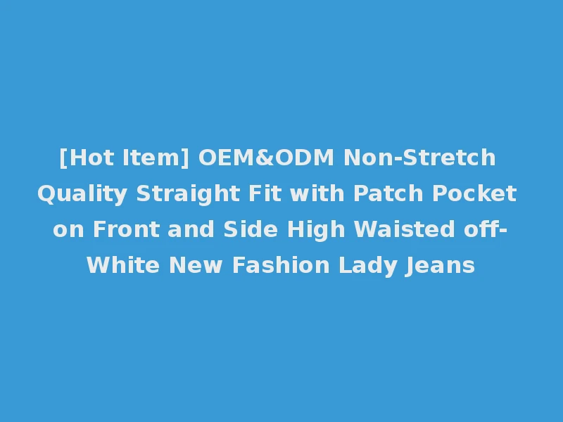 [Hot Item] OEM&ODM Non-Stretch Quality Straight Fit with Patch Pocket on Front and Side High Waisted off-White New Fashion Lady Jeans