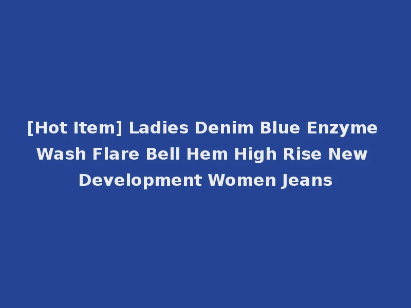 [Hot Item] Ladies Denim Blue Enzyme Wash Flare Bell Hem High Rise New Development Women Jeans