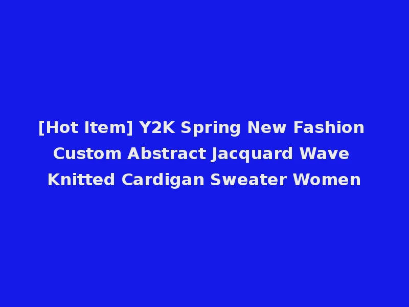 [Hot Item] Y2K Spring New Fashion Custom Abstract Jacquard Wave Knitted Cardigan Sweater Women