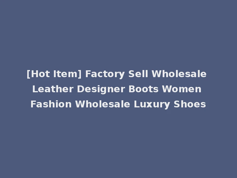 [Hot Item] Factory Sell Wholesale Leather Designer Boots Women Fashion Wholesale Luxury Shoes