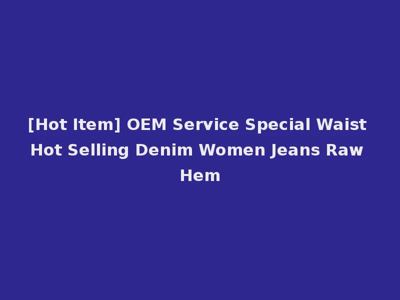 [Hot Item] OEM Service Special Waist Hot Selling Denim Women Jeans Raw Hem