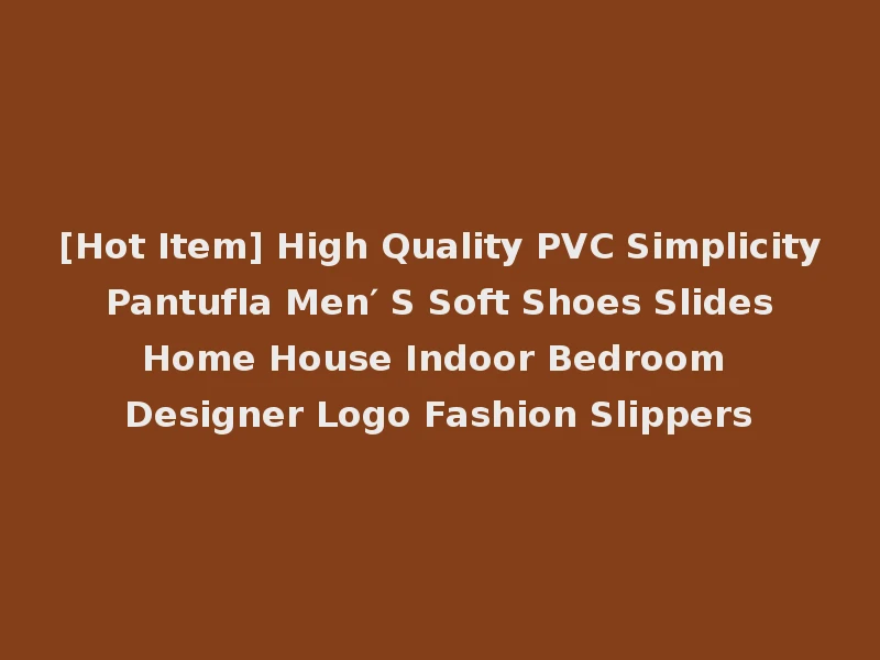 [Hot Item] High Quality PVC Simplicity Pantufla Men′ S Soft Shoes Slides Home House Indoor Bedroom Designer Logo Fashion Slippers