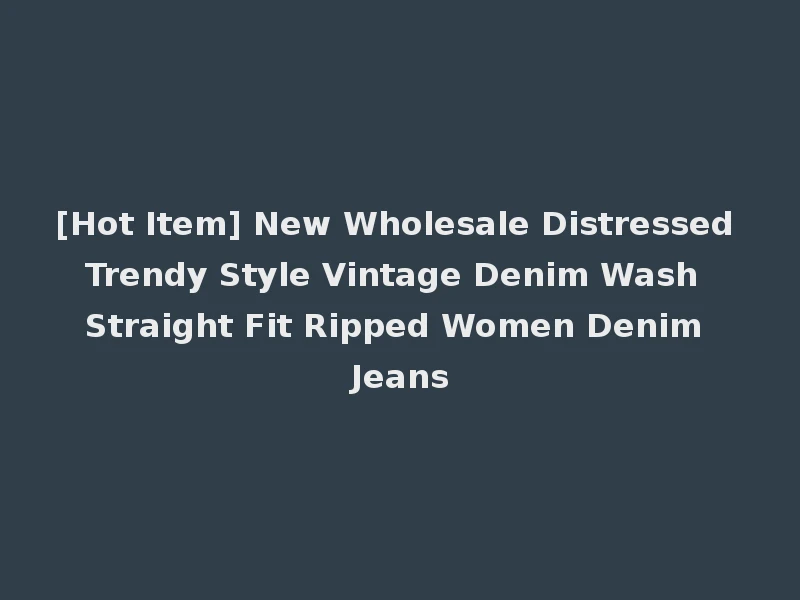 [Hot Item] New Wholesale Distressed Trendy Style Vintage Denim Wash Straight Fit Ripped Women Denim Jeans