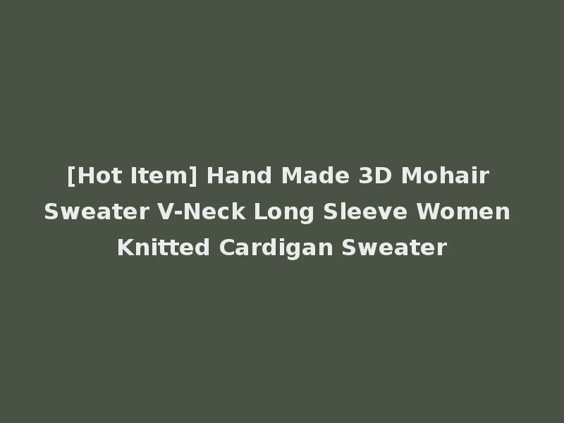 [Hot Item] Hand Made 3D Mohair Sweater V-Neck Long Sleeve Women Knitted Cardigan Sweater