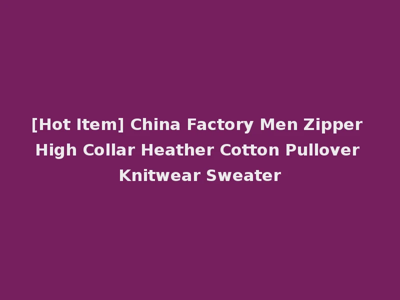 [Hot Item] China Factory Men Zipper High Collar Heather Cotton Pullover Knitwear Sweater