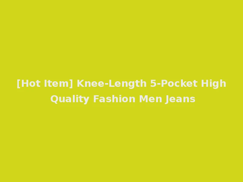 [Hot Item] Knee-Length 5-Pocket High Quality Fashion Men Jeans