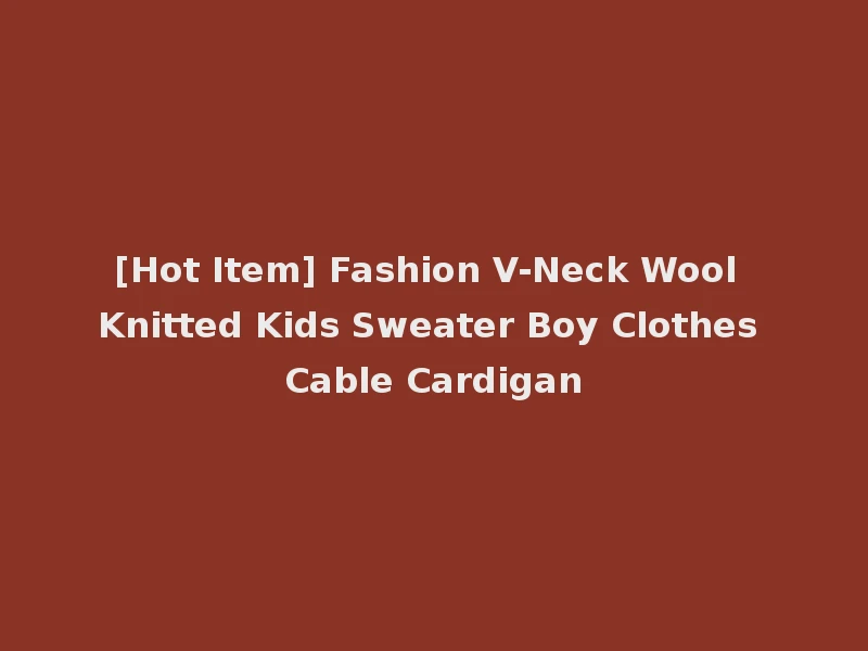 [Hot Item] Fashion V-Neck Wool Knitted Kids Sweater Boy Clothes Cable Cardigan