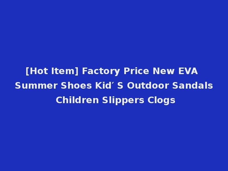 [Hot Item] Factory Price New EVA Summer Shoes Kid′ S Outdoor Sandals Children Slippers Clogs