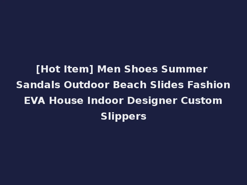 [Hot Item] Men Shoes Summer Sandals Outdoor Beach Slides Fashion EVA House Indoor Designer Custom Slippers