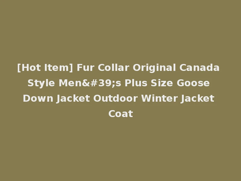 [Hot Item] Fur Collar Original Canada Style Men's Plus Size Goose Down Jacket Outdoor Winter Jacket Coat