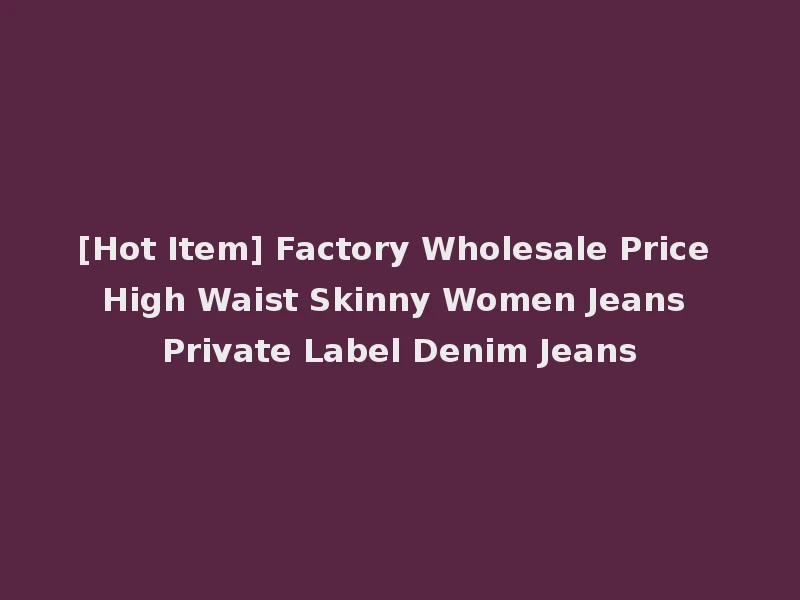 [Hot Item] Factory Wholesale Price High Waist Skinny Women Jeans Private Label Denim Jeans