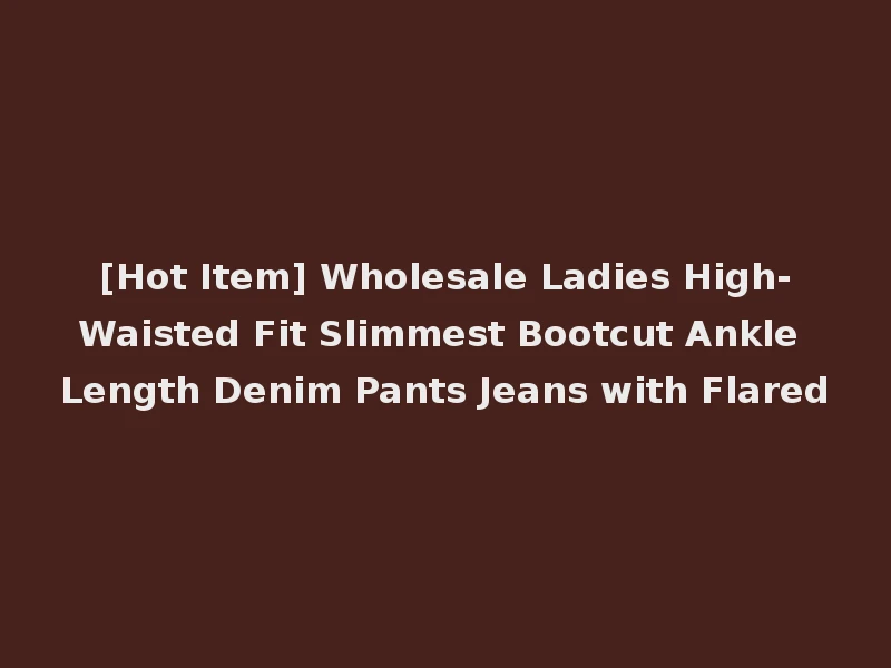 [Hot Item] Wholesale Ladies High-Waisted Fit Slimmest Bootcut Ankle Length Denim Pants Jeans with Flared
