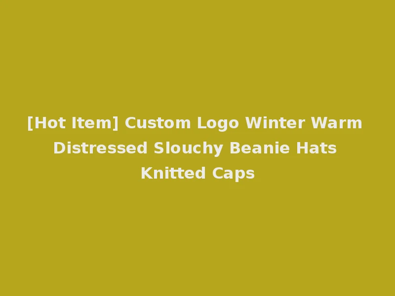 [Hot Item] Custom Logo Winter Warm Distressed Slouchy Beanie Hats Knitted Caps