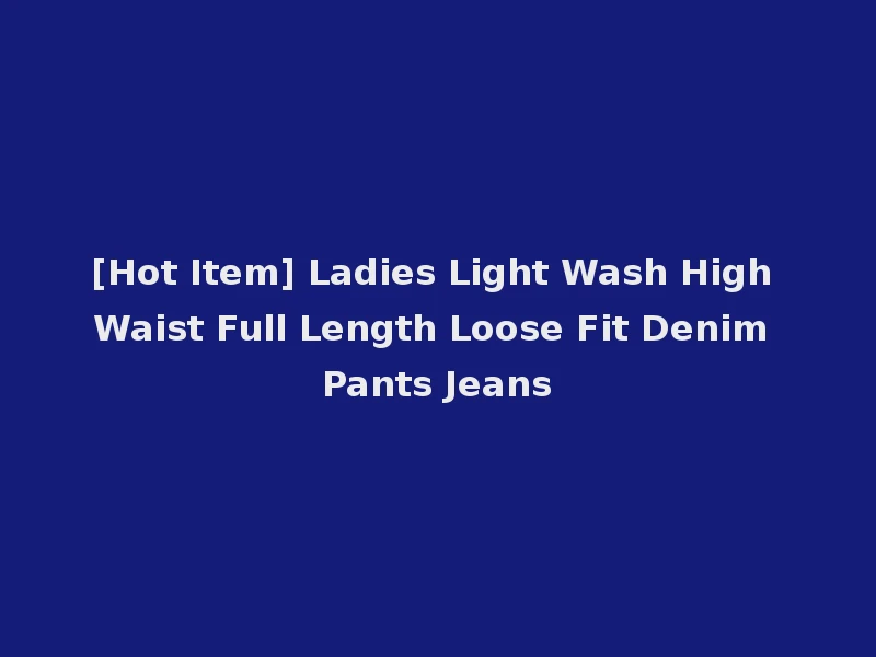 [Hot Item] Ladies Light Wash High Waist Full Length Loose Fit Denim Pants Jeans