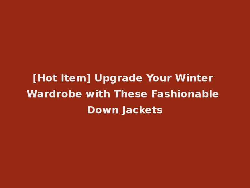 [Hot Item] Upgrade Your Winter Wardrobe with These Fashionable Down Jackets