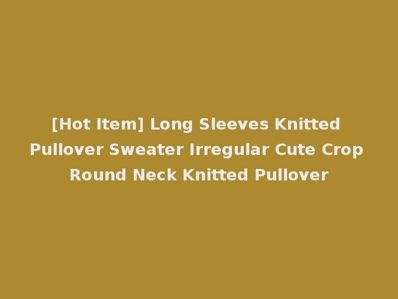 [Hot Item] Long Sleeves Knitted Pullover Sweater Irregular Cute Crop Round Neck Knitted Pullover