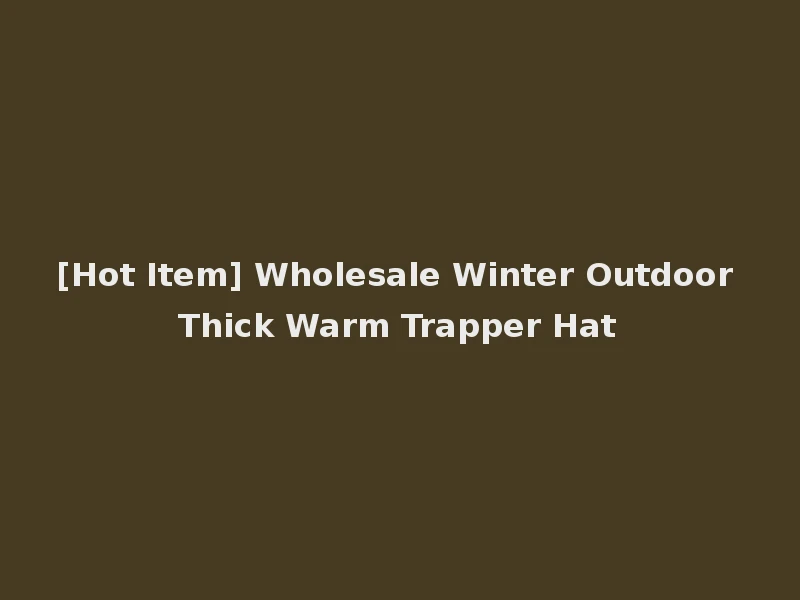 [Hot Item] Wholesale Winter Outdoor Thick Warm Trapper Hat