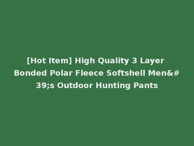[Hot Item] High Quality 3 Layer Bonded Polar Fleece Softshell Men's Outdoor Hunting Pants