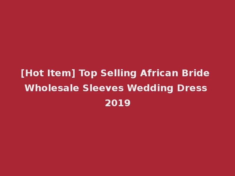 [Hot Item] Top Selling African Bride Wholesale Sleeves Wedding Dress 2019