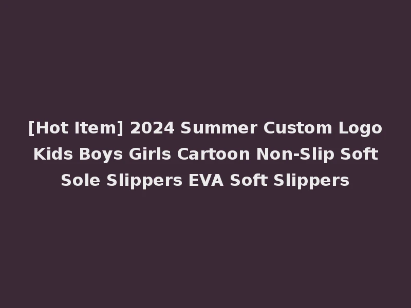 [Hot Item] 2024 Summer Custom Logo Kids Boys Girls Cartoon Non-Slip Soft Sole Slippers EVA Soft Slippers