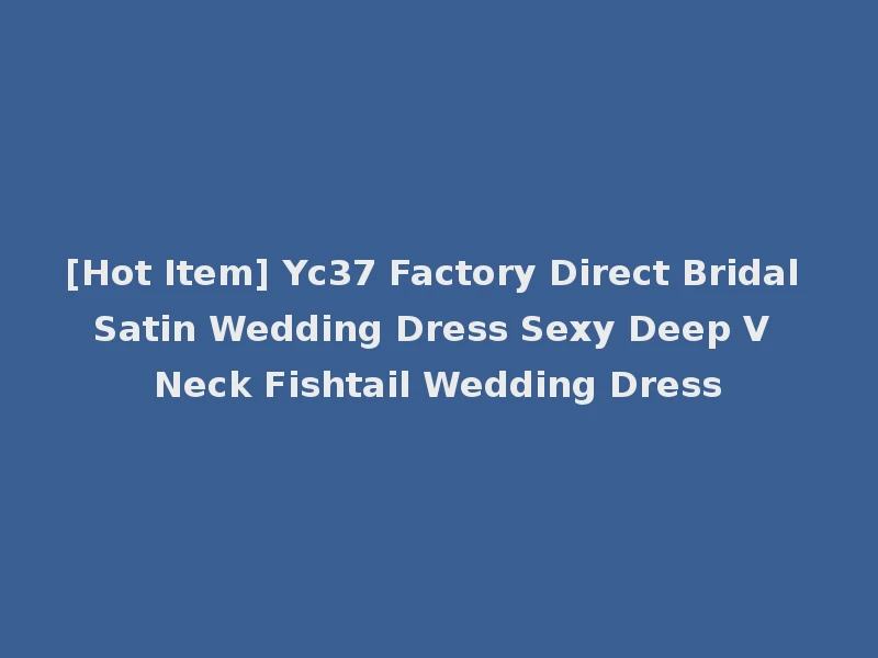 [Hot Item] Yc37 Factory Direct Bridal Satin Wedding Dress Sexy Deep V Neck Fishtail Wedding Dress