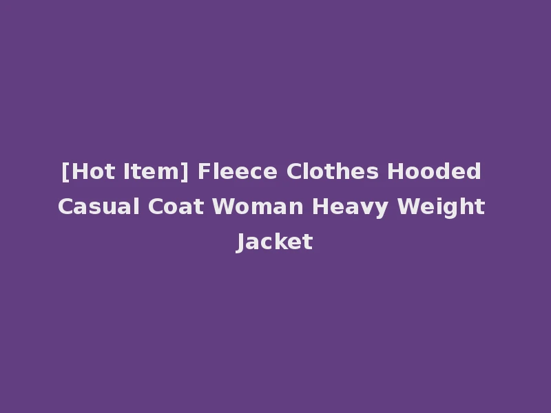 [Hot Item] Fleece Clothes Hooded Casual Coat Woman Heavy Weight Jacket
