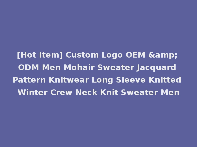 [Hot Item] Custom Logo OEM & ODM Men Mohair Sweater Jacquard Pattern Knitwear Long Sleeve Knitted Winter Crew Neck Knit Sweater Men