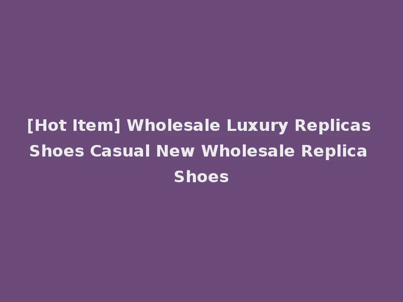 [Hot Item] Wholesale Luxury Replicas Shoes Casual New Wholesale Replica Shoes