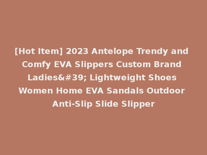 [Hot Item] 2023 Antelope Trendy and Comfy EVA Slippers Custom Brand Ladies' Lightweight Shoes Women Home EVA Sandals Outdoor Anti-Slip Slide Slipper