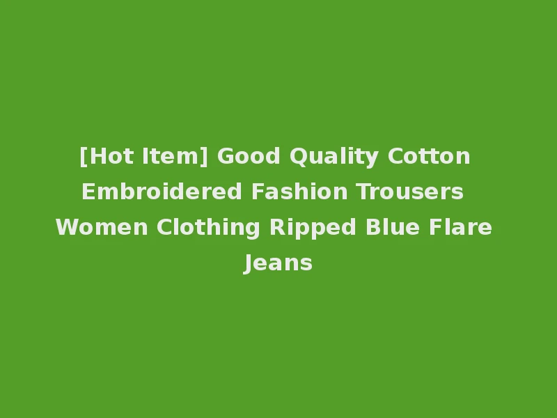 [Hot Item] Good Quality Cotton Embroidered Fashion Trousers Women Clothing Ripped Blue Flare Jeans