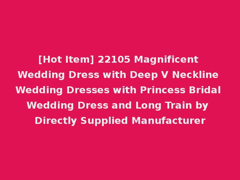 [Hot Item] 22105 Magnificent Wedding Dress with Deep V Neckline Wedding Dresses with Princess Bridal Wedding Dress and Long Train by Directly Supplied Manufacturer