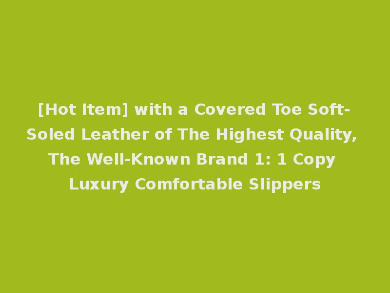 [Hot Item] with a Covered Toe Soft-Soled Leather of The Highest Quality, The Well-Known Brand 1: 1 Copy Luxury Comfortable Slippers