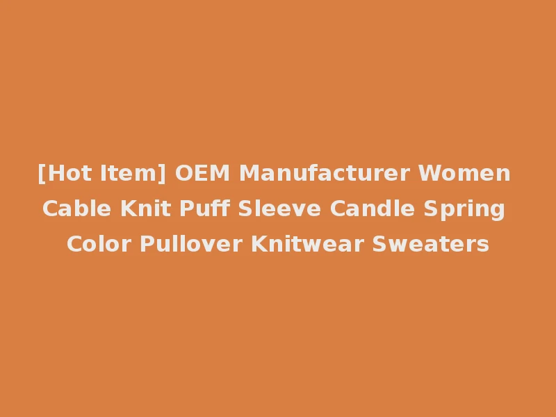 [Hot Item] OEM Manufacturer Women Cable Knit Puff Sleeve Candle Spring Color Pullover Knitwear Sweaters
