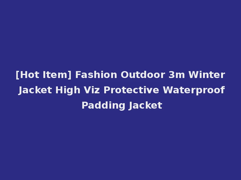 [Hot Item] Fashion Outdoor 3m Winter Jacket High Viz Protective Waterproof Padding Jacket