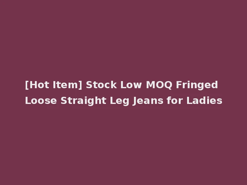[Hot Item] Stock Low MOQ Fringed Loose Straight Leg Jeans for Ladies
