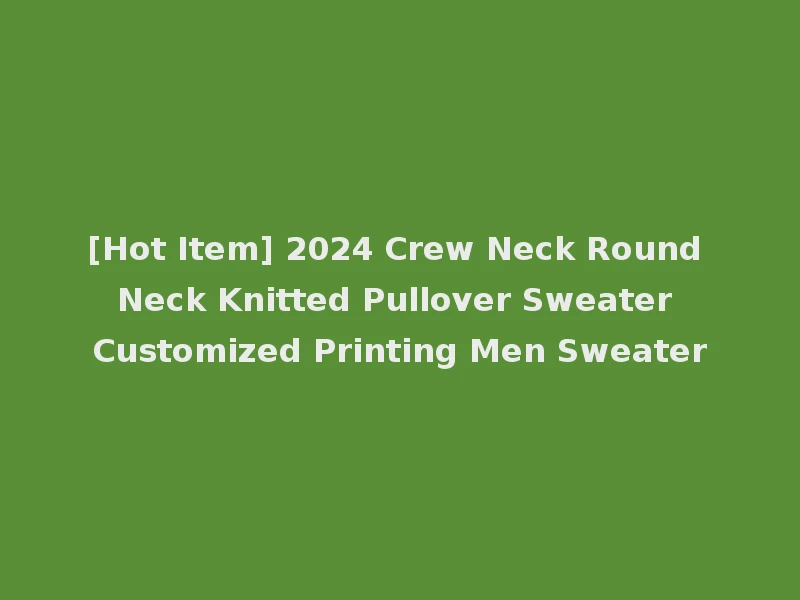 [Hot Item] 2024 Crew Neck Round Neck Knitted Pullover Sweater Customized Printing Men Sweater