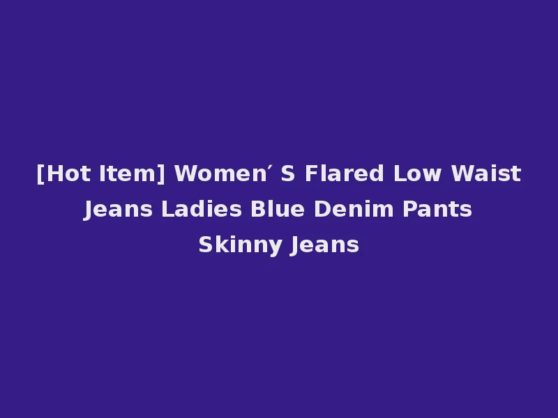 [Hot Item] Women′ S Flared Low Waist Jeans Ladies Blue Denim Pants Skinny Jeans