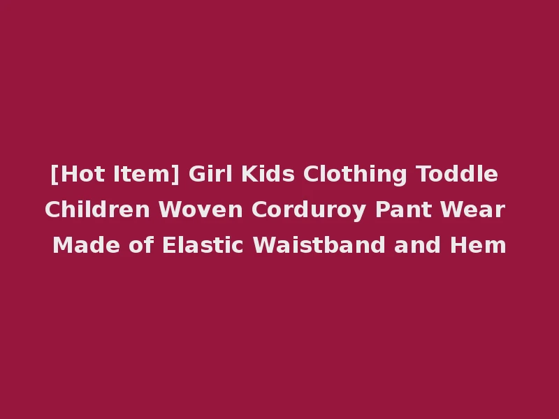 [Hot Item] Girl Kids Clothing Toddle Children Woven Corduroy Pant Wear Made of Elastic Waistband and Hem