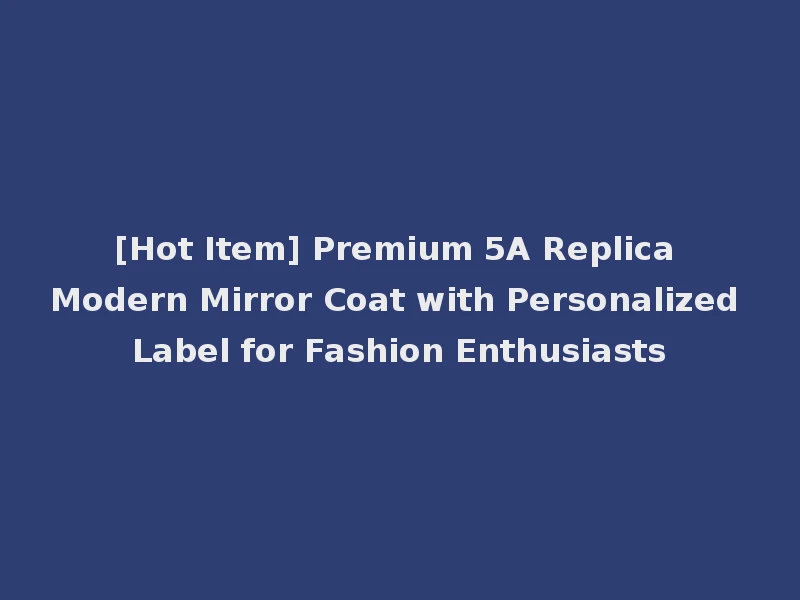 [Hot Item] Premium 5A Replica Modern Mirror Coat with Personalized Label for Fashion Enthusiasts