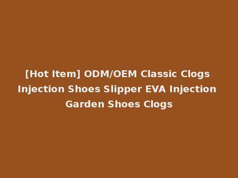 [Hot Item] ODM/OEM Classic Clogs Injection Shoes Slipper EVA Injection Garden Shoes Clogs