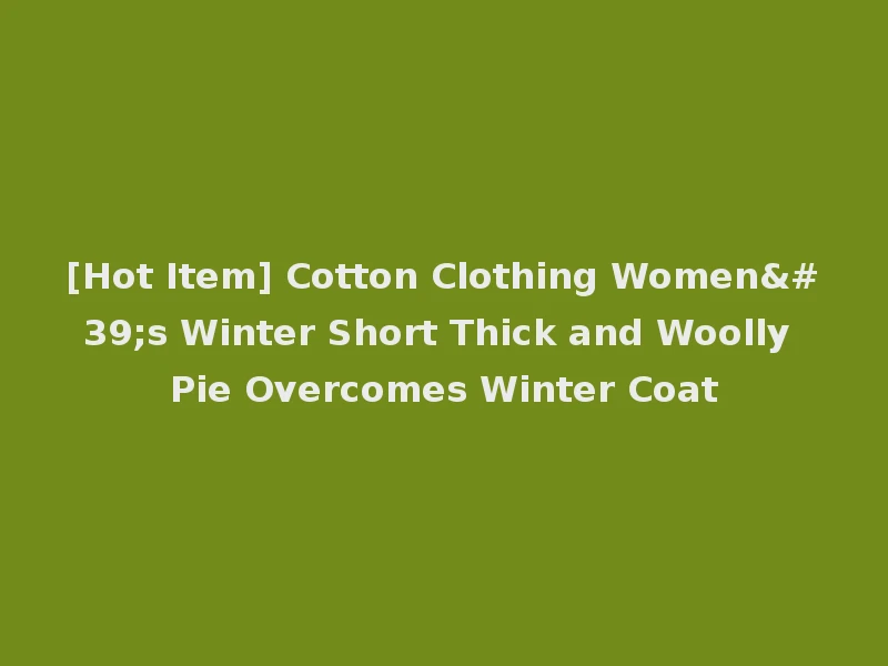 [Hot Item] Cotton Clothing Women's Winter Short Thick and Woolly Pie Overcomes Winter Coat