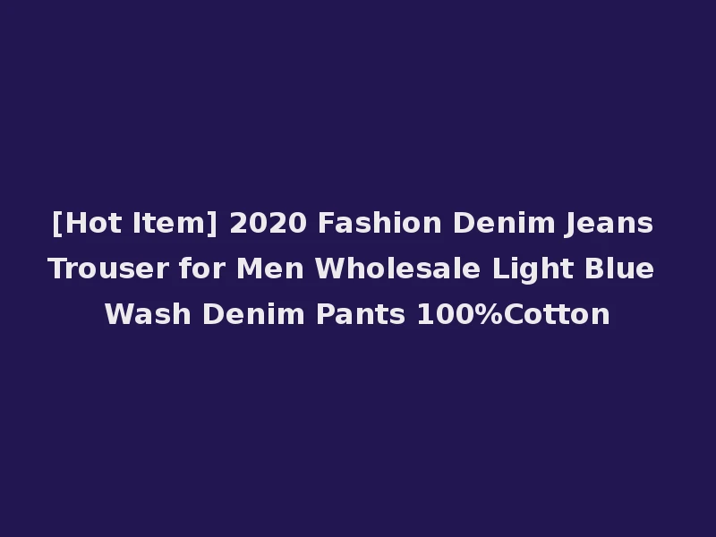 [Hot Item] 2020 Fashion Denim Jeans Trouser for Men Wholesale Light Blue Wash Denim Pants 100%Cotton