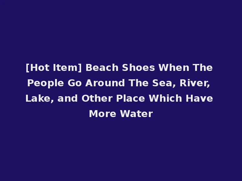 [Hot Item] Beach Shoes When The People Go Around The Sea, River, Lake, and Other Place Which Have More Water
