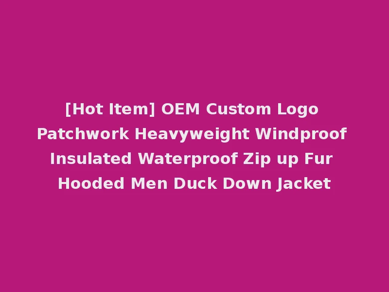[Hot Item] OEM Custom Logo Patchwork Heavyweight Windproof Insulated Waterproof Zip up Fur Hooded Men Duck Down Jacket