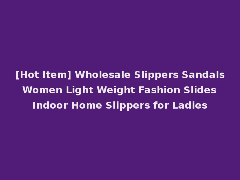 [Hot Item] Wholesale Slippers Sandals Women Light Weight Fashion Slides Indoor Home Slippers for Ladies