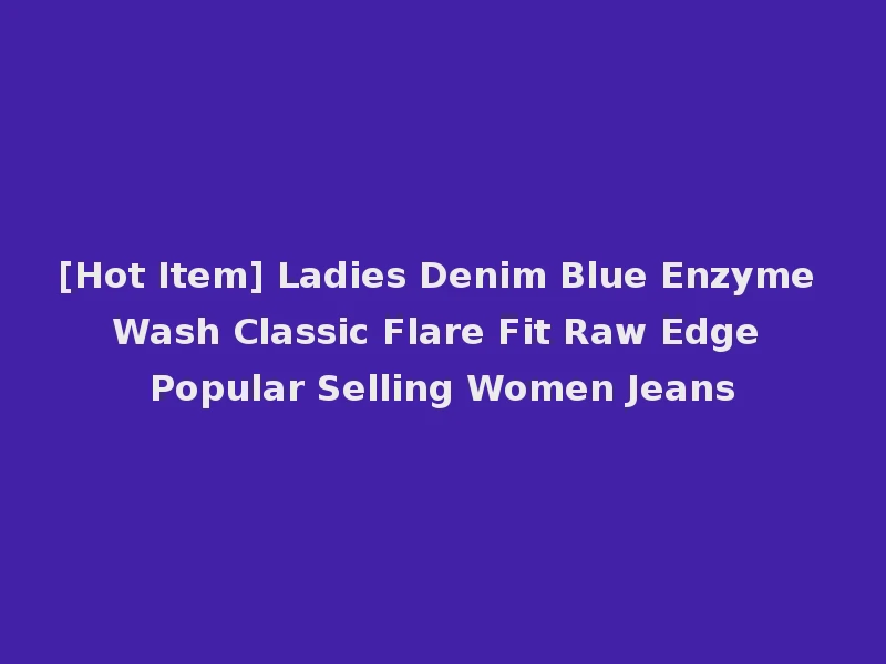 [Hot Item] Ladies Denim Blue Enzyme Wash Classic Flare Fit Raw Edge Popular Selling Women Jeans