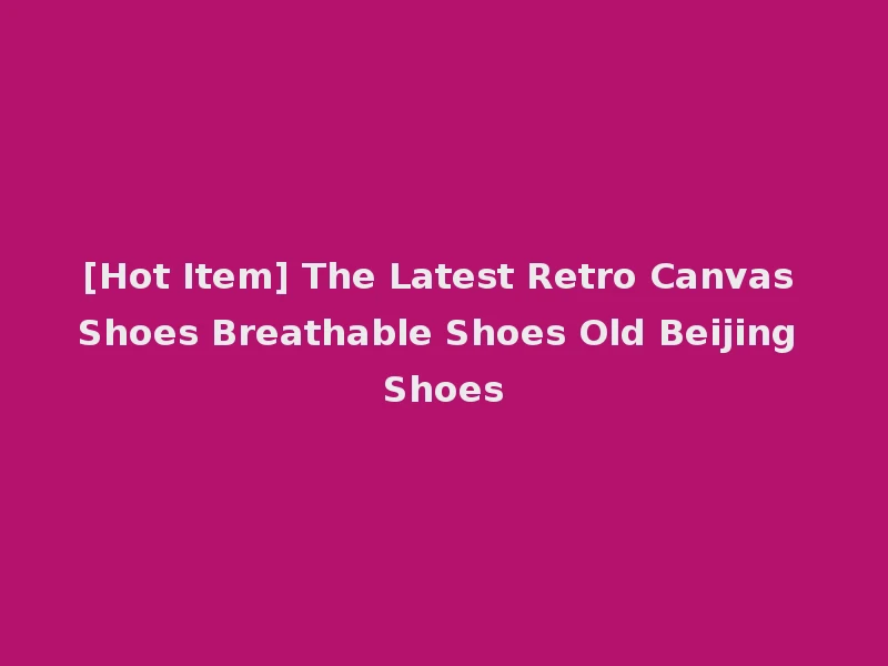 [Hot Item] The Latest Retro Canvas Shoes Breathable Shoes Old Beijing Shoes