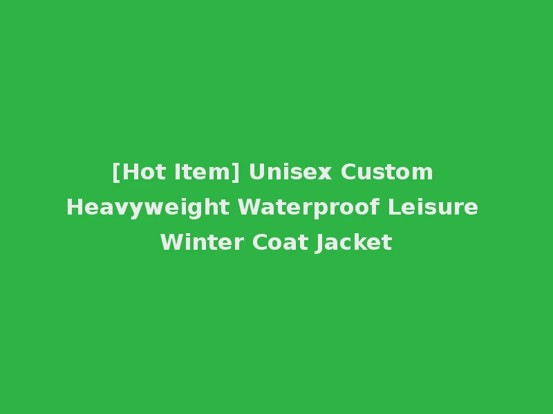 [Hot Item] Unisex Custom Heavyweight Waterproof Leisure Winter Coat Jacket