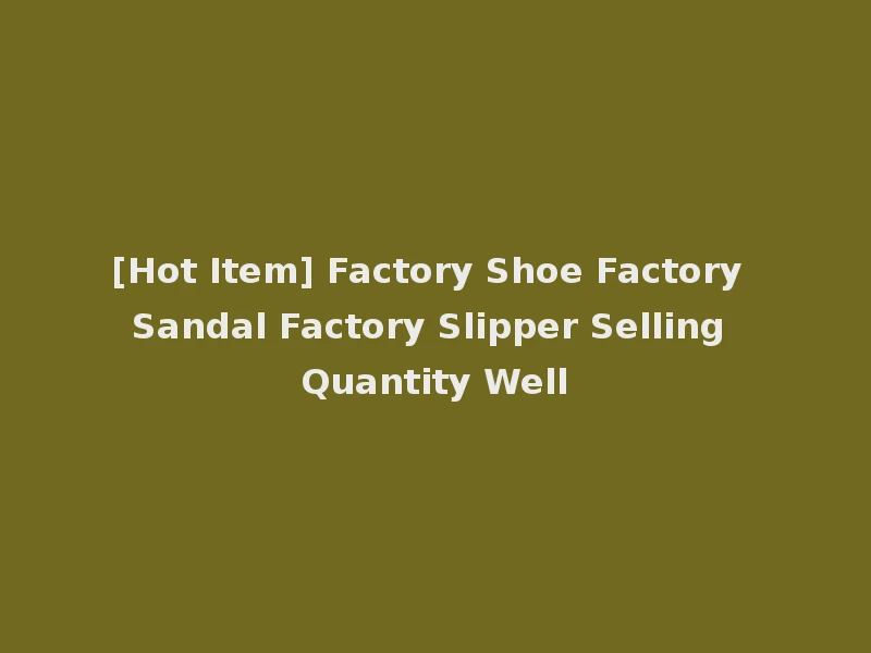 [Hot Item] Factory Shoe Factory Sandal Factory Slipper Selling Quantity Well